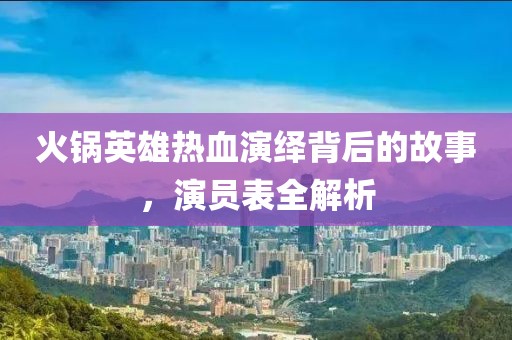 火锅英雄热血演绎背后的故事，演员表全解析