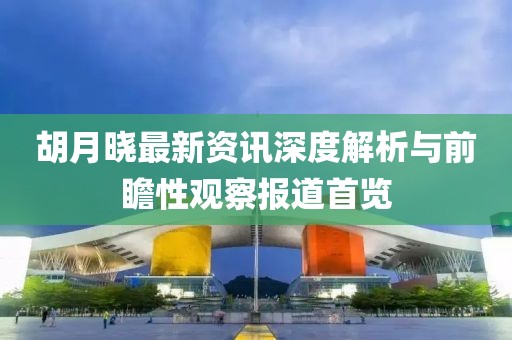 胡月晓最新资讯深度解析与前瞻性观察报道首览