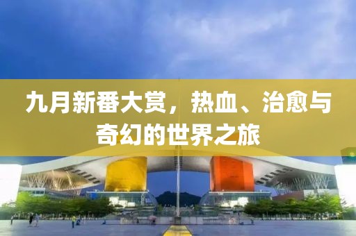 九月新番大赏，热血、治愈与奇幻的世界之旅