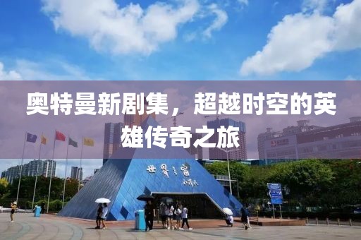 奥特曼新剧集，超越时空的英雄传奇之旅