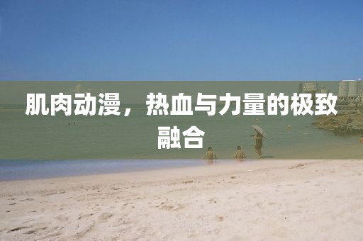 肌肉动漫，热血与力量的极致融合