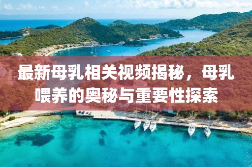 最新母乳相关视频揭秘，母乳喂养的奥秘与重要性探索