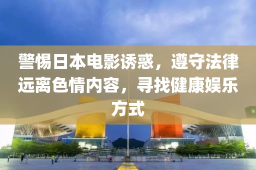 警惕日本电影诱惑，遵守法律远离色情内容，寻找健康娱乐方式