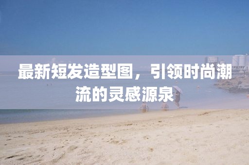 最新短发造型图，引领时尚潮流的灵感源泉