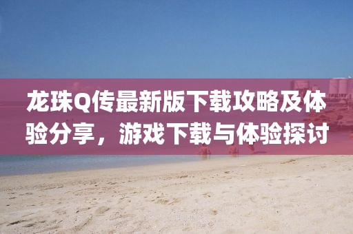 龙珠Q传最新版下载攻略及体验分享，游戏下载与体验探讨