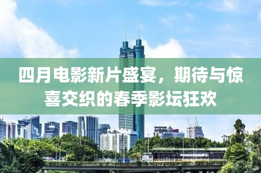四月电影新片盛宴，期待与惊喜交织的春季影坛狂欢