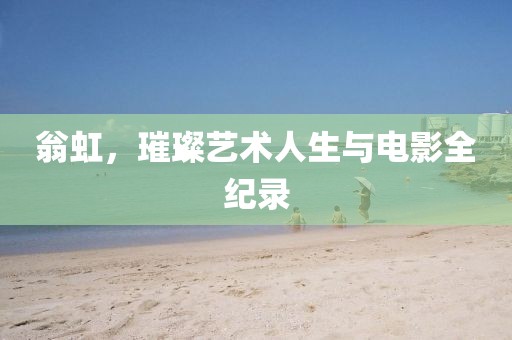 翁虹，璀璨艺术人生与电影全纪录