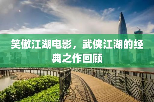 笑傲江湖电影，武侠江湖的经典之作回顾