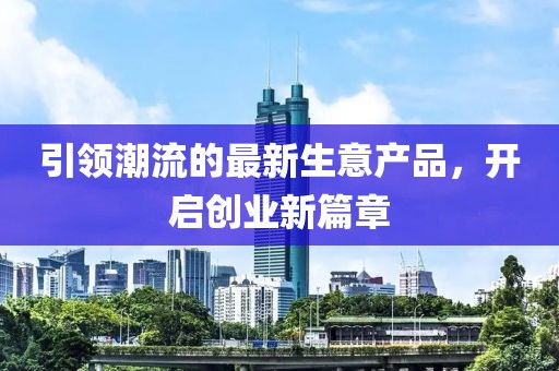 引领潮流的最新生意产品，开启创业新篇章