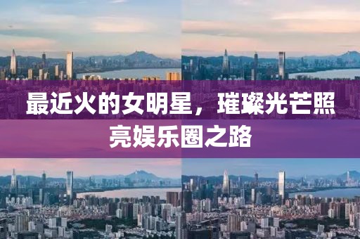 最近火的女明星，璀璨光芒照亮娱乐圈之路