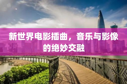 新世界电影插曲，音乐与影像的绝妙交融