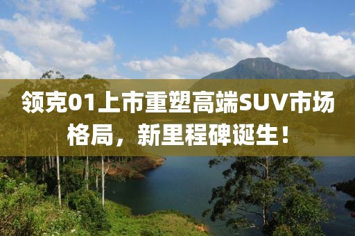 领克01上市重塑高端SUV市场格局，新里程碑诞生！