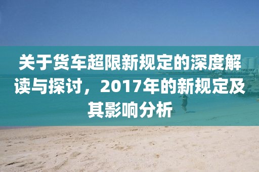 关于货车超限新规定的深度解读与探讨，2017年的新规定及其影响分析