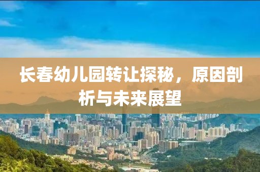 长春幼儿园转让探秘，原因剖析与未来展望