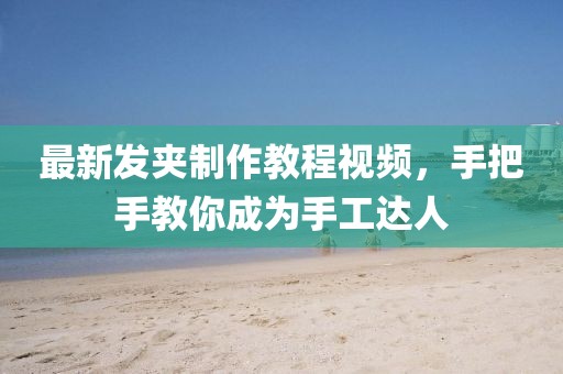最新发夹制作教程视频，手把手教你成为手工达人