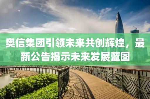 奥信集团引领未来共创辉煌，最新公告揭示未来发展蓝图