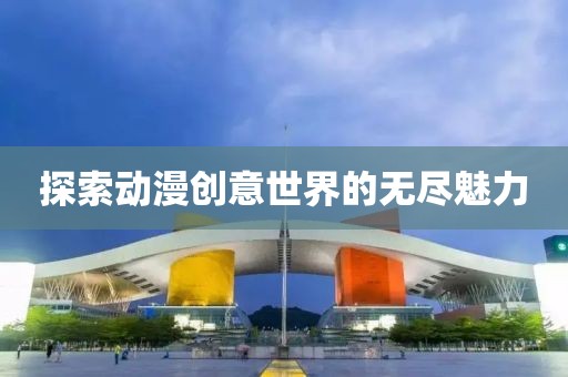 探索动漫创意世界的无尽魅力