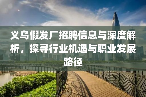 义乌假发厂招聘信息与深度解析，探寻行业机遇与职业发展路径