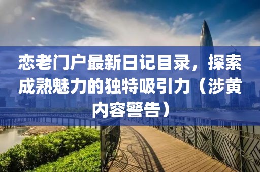 恋老门户最新日记目录，探索成熟魅力的独特吸引力（涉黄内容警告）