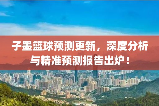 子墨篮球预测更新，深度分析与精准预测报告出炉！
