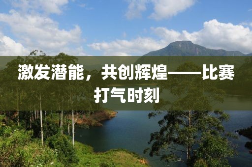 激发潜能，共创辉煌——比赛打气时刻