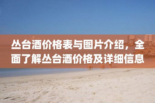 丛台酒价格表与图片介绍，全面了解丛台酒价格及详细信息