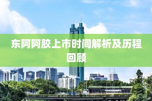 东阿阿胶上市时间解析及历程回顾
