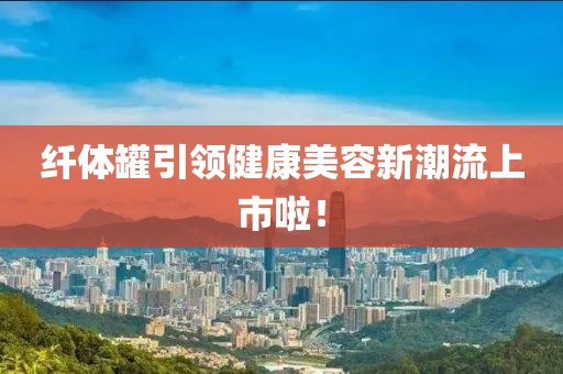 纤体罐引领健康美容新潮流上市啦！
