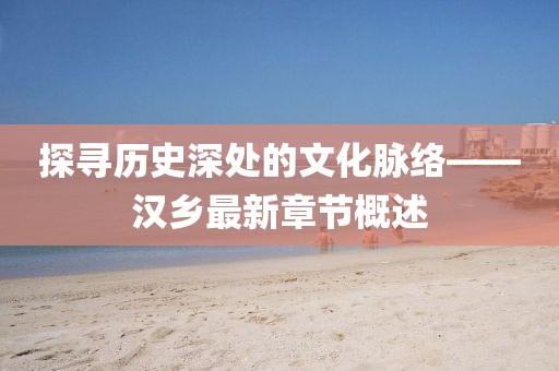 探寻历史深处的文化脉络——汉乡最新章节概述