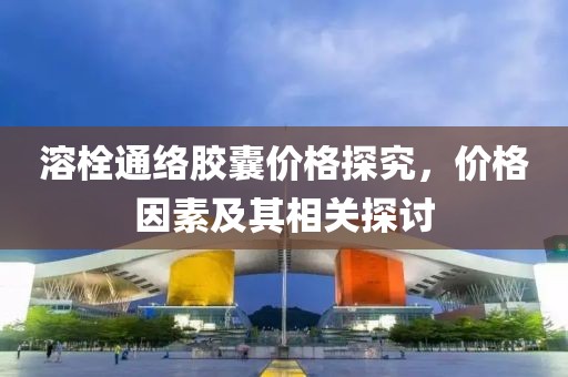 溶栓通络胶囊价格探究，价格因素及其相关探讨