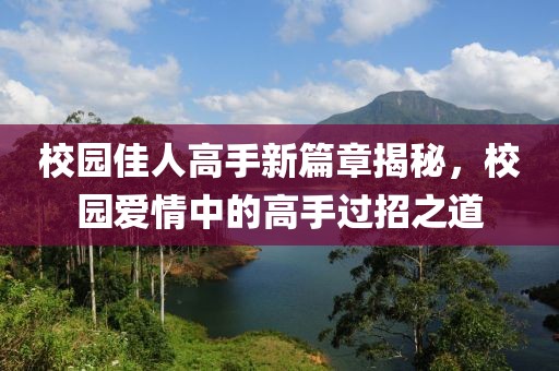 校园佳人高手新篇章揭秘，校园爱情中的高手过招之道