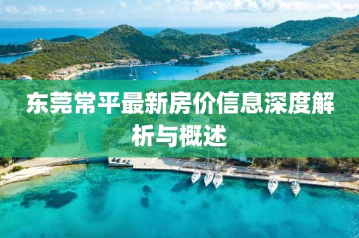 东莞常平最新房价信息深度解析与概述