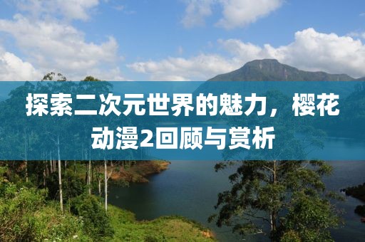 探索二次元世界的魅力，樱花动漫2回顾与赏析
