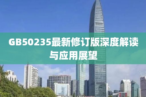 GB50235最新修订版深度解读与应用展望