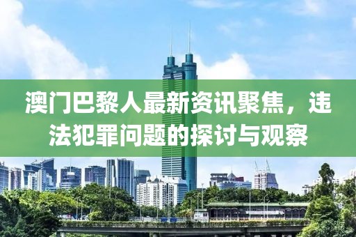澳门巴黎人最新资讯聚焦，违法犯罪问题的探讨与观察