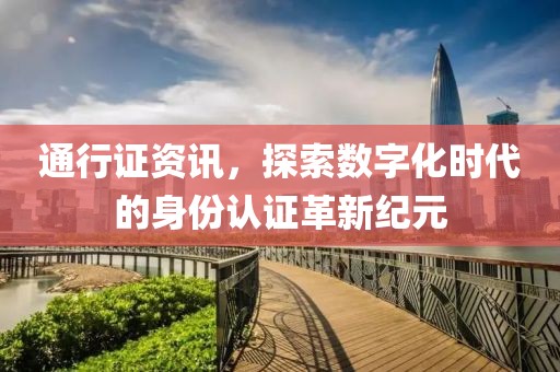 通行证资讯，探索数字化时代的身份认证革新纪元