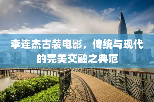 李连杰古装电影，传统与现代的完美交融之典范