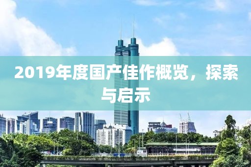 2019年度国产佳作概览，探索与启示