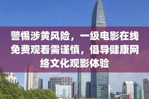警惕涉黄风险，一级电影在线免费观看需谨慎，倡导健康网络文化观影体验