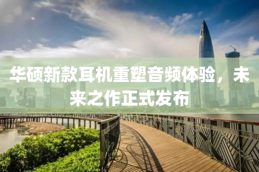 华硕新款耳机重塑音频体验，未来之作正式发布