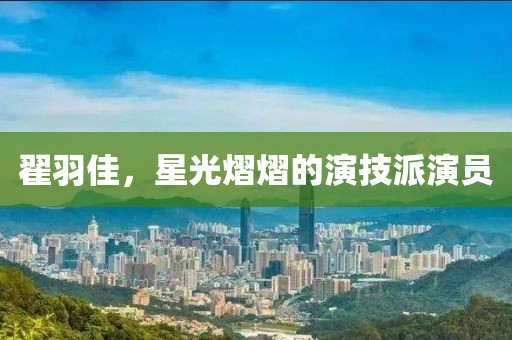 翟羽佳，星光熠熠的演技派演员