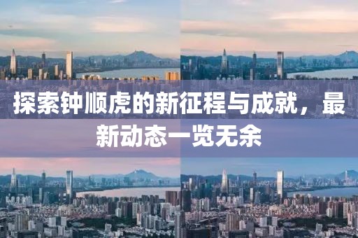 探索钟顺虎的新征程与成就，最新动态一览无余