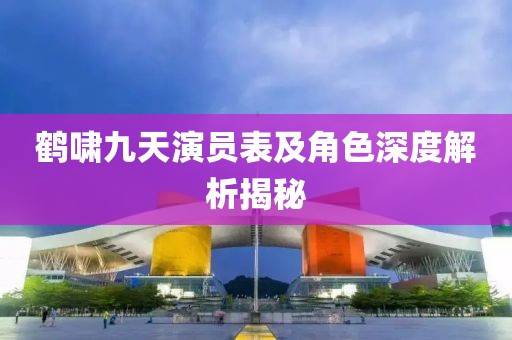 鹤啸九天演员表及角色深度解析揭秘