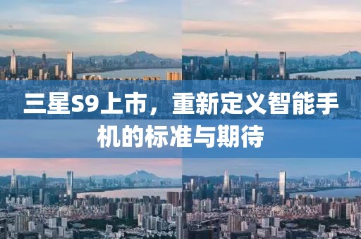三星S9上市，重新定义智能手机的标准与期待