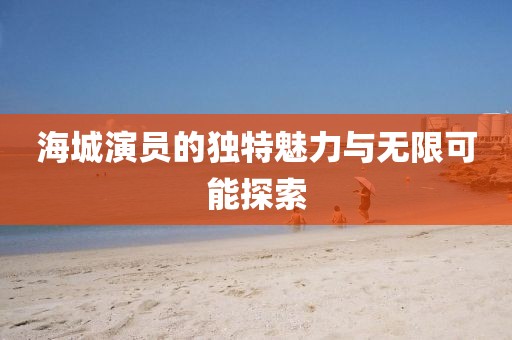 海城演员的独特魅力与无限可能探索