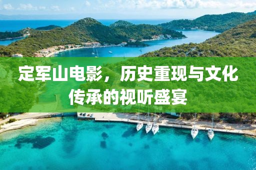 定军山电影，历史重现与文化传承的视听盛宴