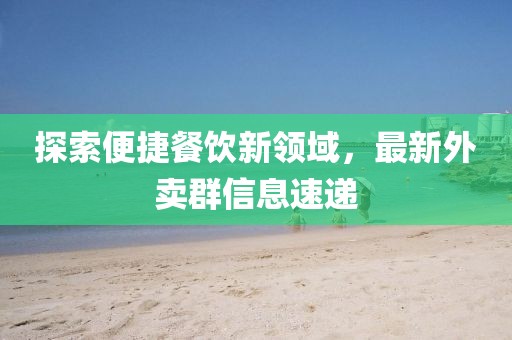 探索便捷餐饮新领域，最新外卖群信息速递