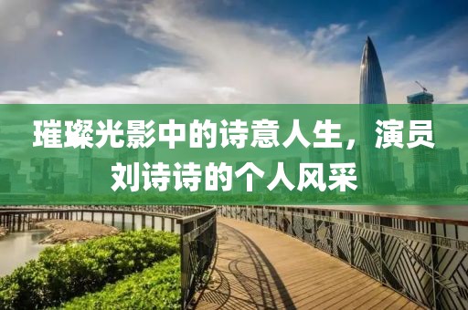 璀璨光影中的诗意人生，演员刘诗诗的个人风采