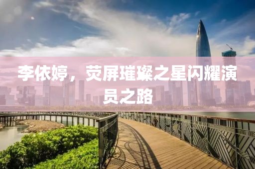 李依婷，荧屏璀璨之星闪耀演员之路