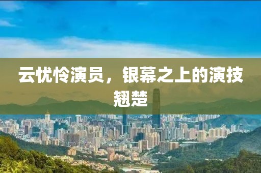 云忧怜演员，银幕之上的演技翘楚